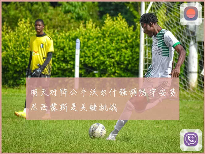 明天对阵公牛沃尔什强调防守安芬尼西蒙斯是关键挑战