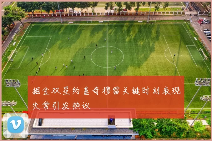 掘金双星约基奇穆雷关键时刻表现失常引发热议