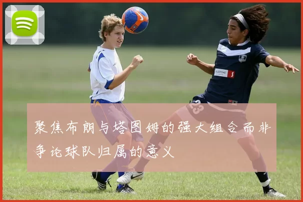 聚焦布朗与塔图姆的强大组合而非争论球队归属的意义