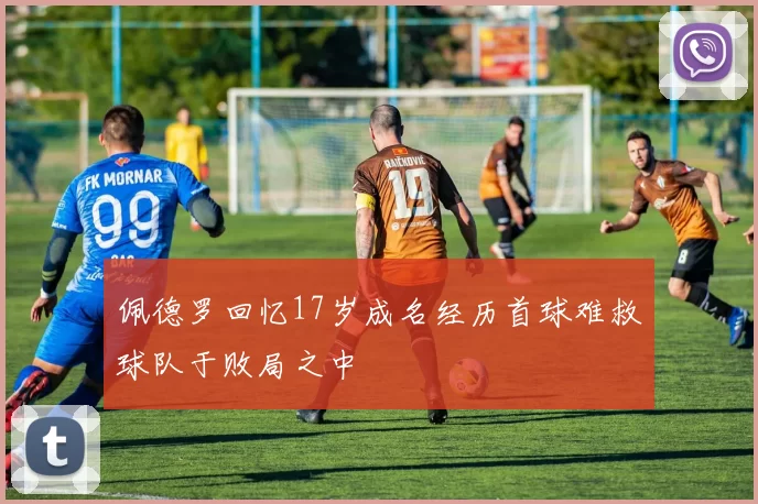 佩德罗回忆17岁成名经历首球难救球队于败局之中