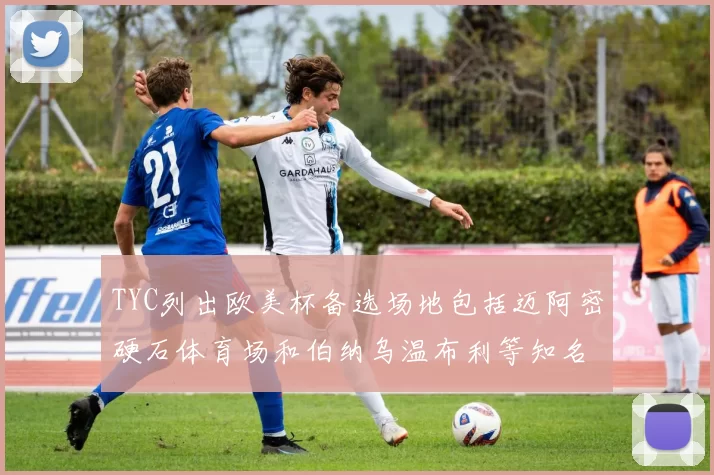 TYC列出欧美杯备选场地包括迈阿密硬石体育场和伯纳乌温布利等知名场馆