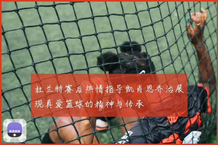 杜兰特赛后热情指导凯肖恩乔治展现真爱篮球的精神与传承