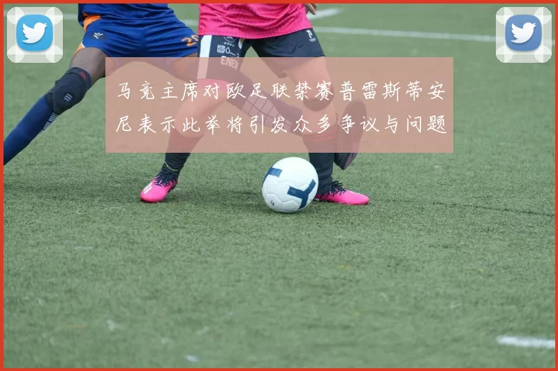 马竞主席对欧足联禁赛普雷斯蒂安尼表示此举将引发众多争议与问题