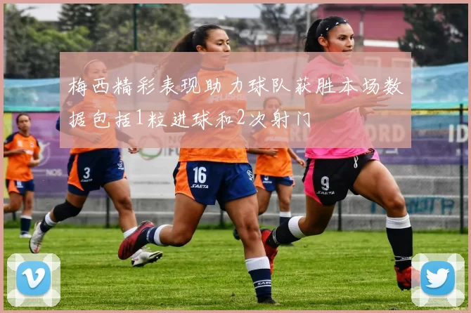 梅西精彩表现助力球队获胜本场数据包括1粒进球和2次射门