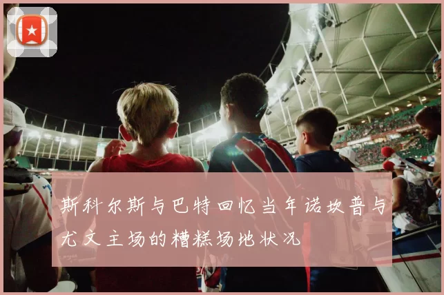 斯科尔斯与巴特回忆当年诺坎普与尤文主场的糟糕场地状况