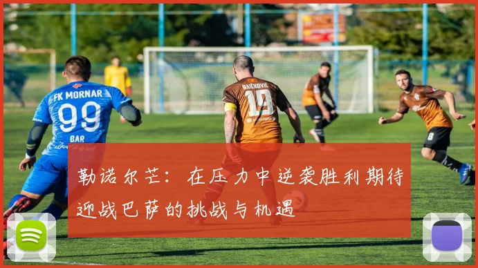 勒诺尔芒：在压力中逆袭胜利期待迎战巴萨的挑战与机遇
