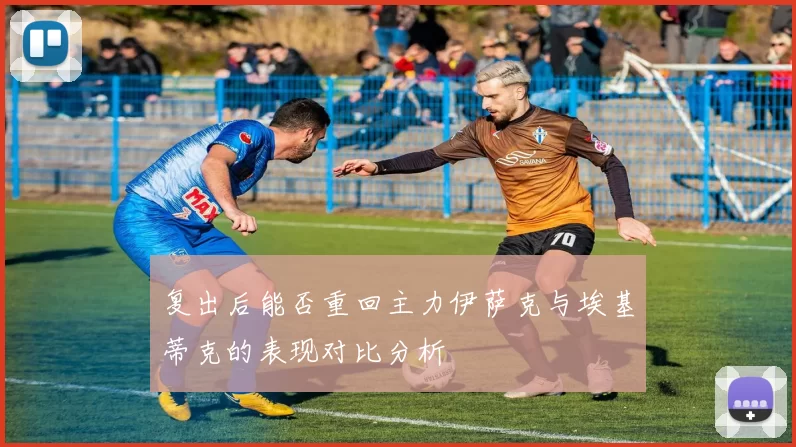 复出后能否重回主力伊萨克与埃基蒂克的表现对比分析