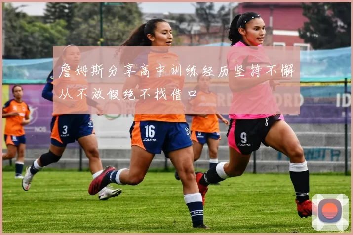 詹姆斯分享高中训练经历坚持不懈从不放假绝不找借口