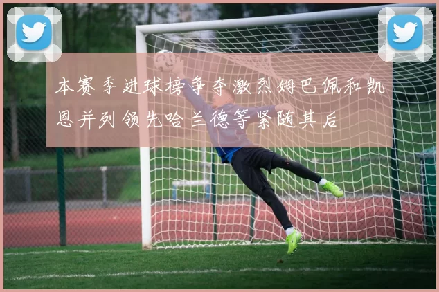 本赛季进球榜争夺激烈姆巴佩和凯恩并列领先哈兰德等紧随其后