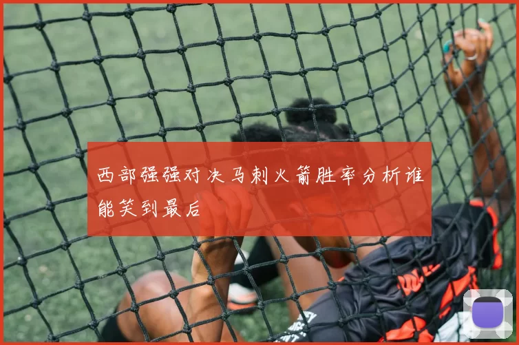 西部强强对决马刺火箭胜率分析谁能笑到最后