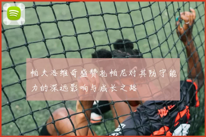 帕夫洛维奇盛赞孔帕尼对其防守能力的深远影响与成长之路