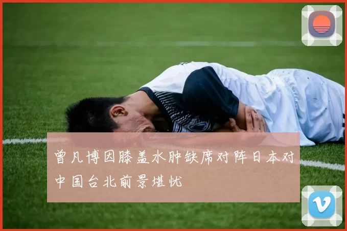 曾凡博因膝盖水肿缺席对阵日本对中国台北前景堪忧