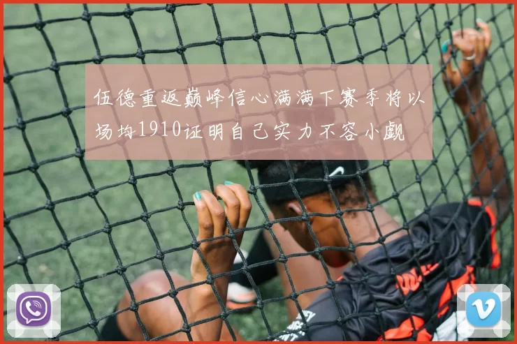 伍德重返巅峰信心满满下赛季将以场均1910证明自己实力不容小觑