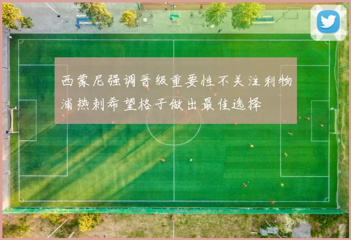 西蒙尼强调晋级重要性不关注利物浦热刺希望格子做出最佳选择