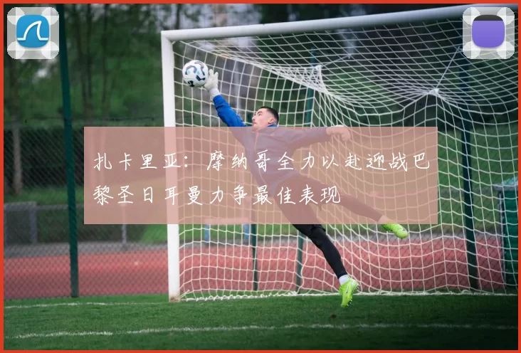 扎卡里亚：摩纳哥全力以赴迎战巴黎圣日耳曼力争最佳表现