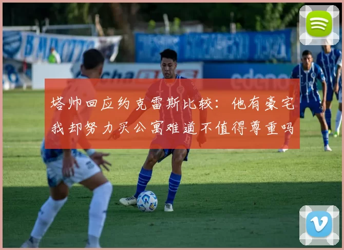 塔帅回应约克雷斯比较：他有豪宅我却努力买公寓难道不值得尊重吗