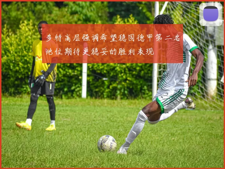 多特高层强调希望稳固德甲第二名地位期待更稳妥的胜利表现