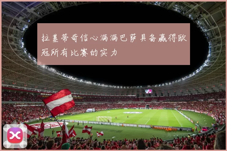 拉基蒂奇信心满满巴萨具备赢得欧冠所有比赛的实力