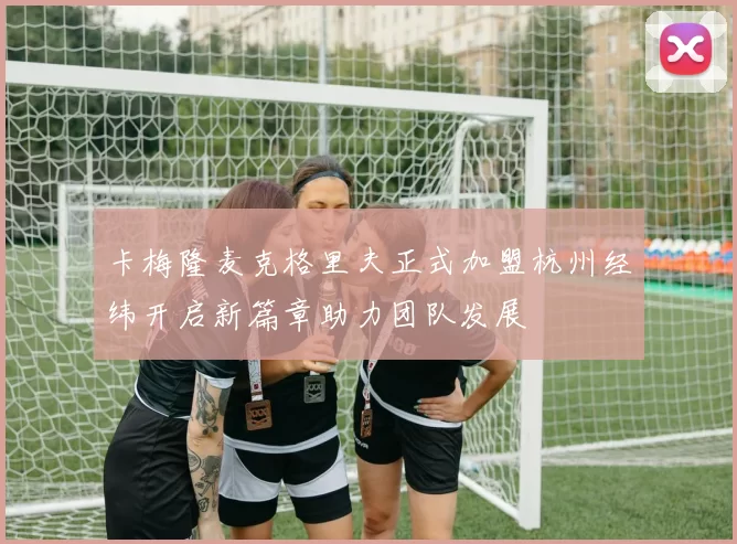 卡梅隆麦克格里夫正式加盟杭州经纬开启新篇章助力团队发展