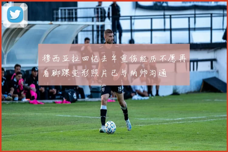 穆西亚拉回忆去年重伤经历不愿再看脚踝变形照片已与纳帅沟通