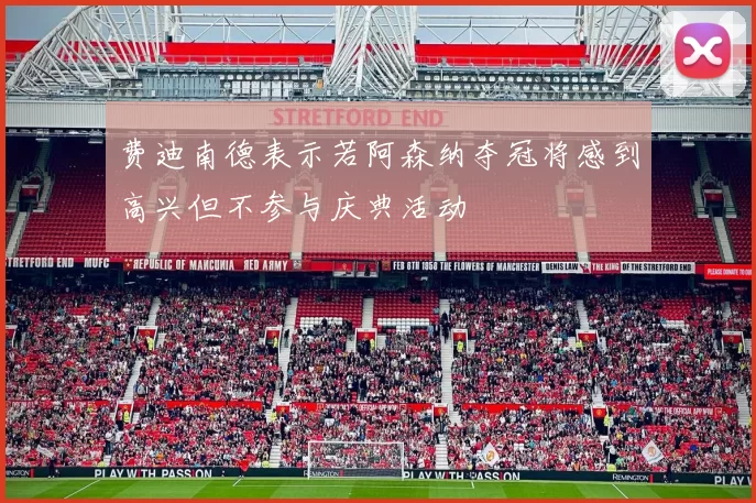 费迪南德表示若阿森纳夺冠将感到高兴但不参与庆典活动