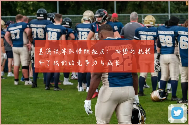 基德谈球队惜败经历：均势对抗提升了我们的竞争力与成长